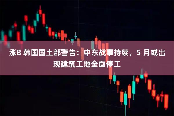 涨8 韩国国土部警告：中东战事持续，5 月或出现建筑工地全面停工