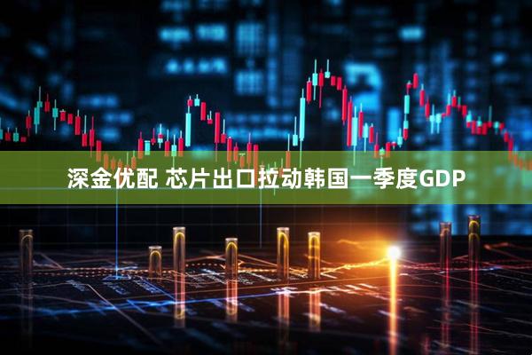 深金优配 芯片出口拉动韩国一季度GDP