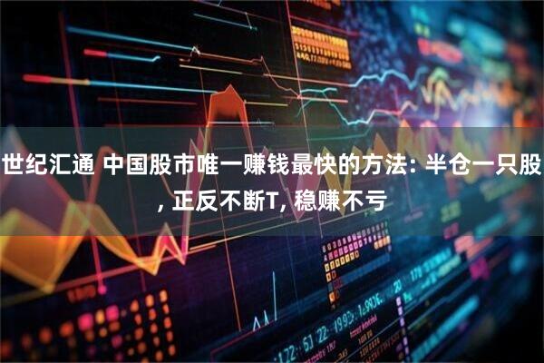 世纪汇通 中国股市唯一赚钱最快的方法: 半仓一只股, 正反不断T, 稳赚不亏