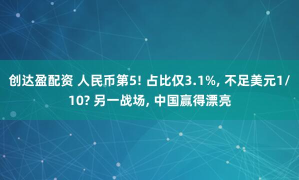 创达盈配资 人民币第5! 占比仅3.1%, 不足美元1/10? 另一战场, 中国赢得漂亮