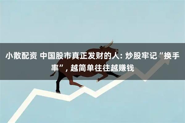 小散配资 中国股市真正发财的人: 炒股牢记“换手率”, 越简单往往越赚钱