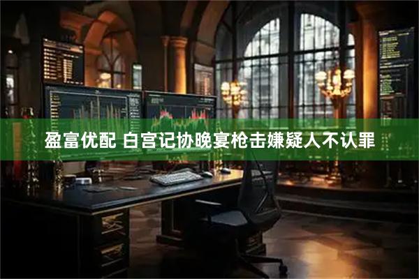 盈富优配 白宫记协晚宴枪击嫌疑人不认罪