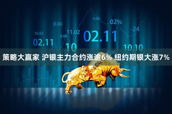 策略大赢家 沪银主力合约涨逾6% 纽约期银大涨7%