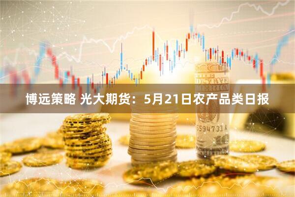 博远策略 光大期货：5月21日农产品类日报