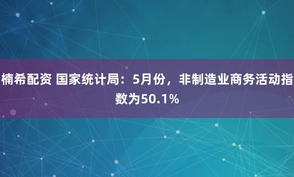 楠希配资 国家统计局：5月份，非制造业商务活动指数为50.1%