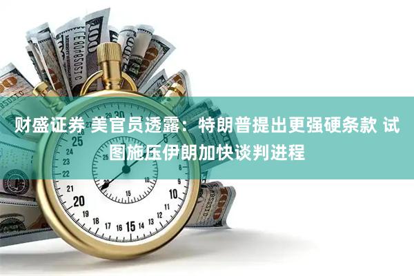 财盛证券 美官员透露：特朗普提出更强硬条款 试图施压伊朗加快谈判进程