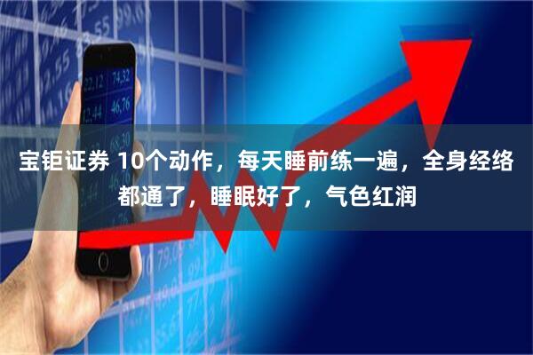 宝钜证券 10个动作，每天睡前练一遍，全身经络都通了，睡眠好了，气色红润