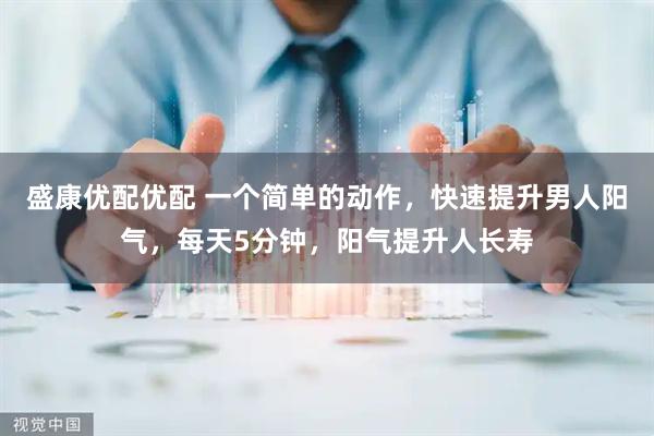 盛康优配优配 一个简单的动作，快速提升男人阳气，每天5分钟，阳气提升人长寿