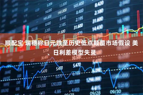 顺配宝 瑞穗称日元跌至历史低点颠覆市场假设 美、日利差模型失灵