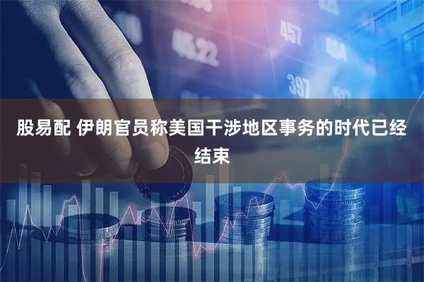 股易配 伊朗官员称美国干涉地区事务的时代已经结束