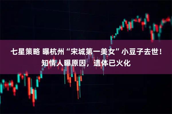 七星策略 曝杭州“宋城第一美女”小豆子去世！知情人曝原因，遗体已火化