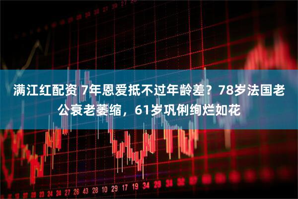 满江红配资 7年恩爱抵不过年龄差？78岁法国老公衰老萎缩，61岁巩俐绚烂如花