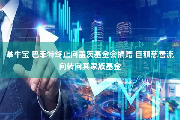 掌牛宝 巴菲特终止向盖茨基金会捐赠 巨额慈善流向转向其家族基金