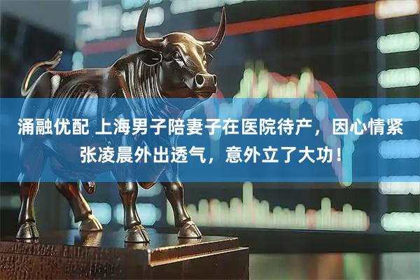 涌融优配 上海男子陪妻子在医院待产,因心情紧张凌晨外出透气,意外立了大功!