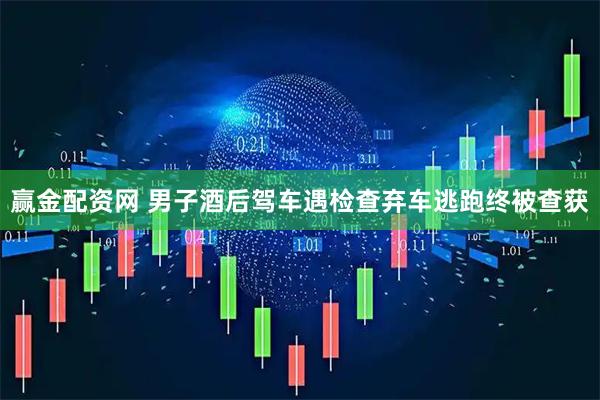 赢金配资网 男子酒后驾车遇检查弃车逃跑终被查获