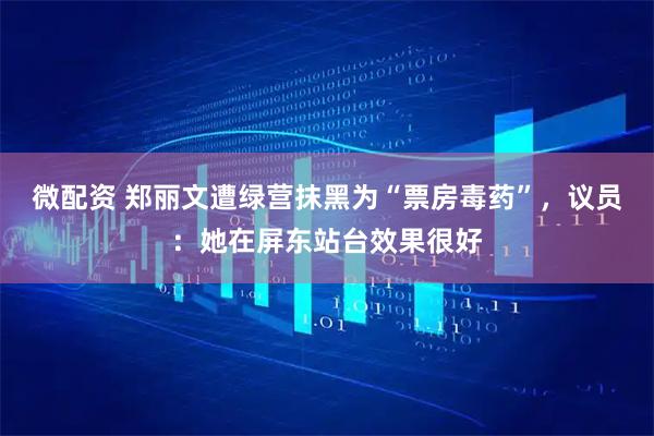 微配资 郑丽文遭绿营抹黑为“票房毒药”,议员:她在屏东站台效果很好