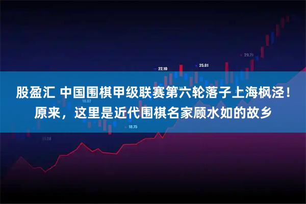 股盈汇 中国围棋甲级联赛第六轮落子上海枫泾！原来，这里是近代围棋名家顾水如的故乡