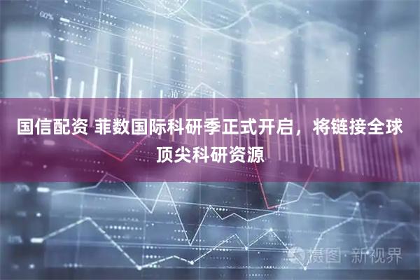 国信配资 菲数国际科研季正式开启，将链接全球顶尖科研资源