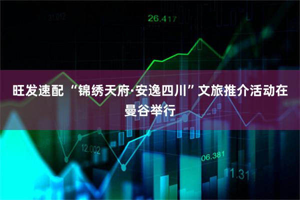 旺发速配 “锦绣天府·安逸四川”文旅推介活动在曼谷举行