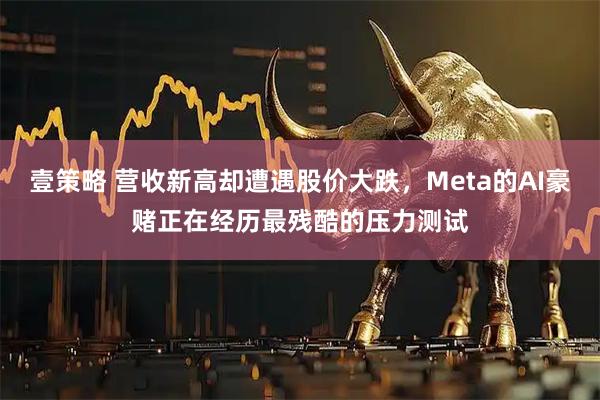 壹策略 营收新高却遭遇股价大跌，Meta的AI豪赌正在经历最残酷的压力测试
